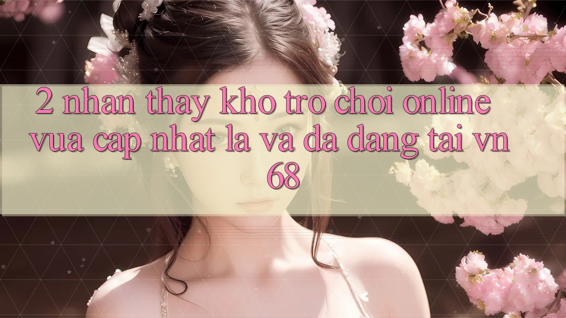 2. Nhận thấy Kho Trò chơi Online Vừa cập nhật Lạ Và Đa Dạng Tại vn68 2. Nhận thấy Kho Trò chơi Online Vừa cập nhật Lạ Và Đa Dạng Tại vn68