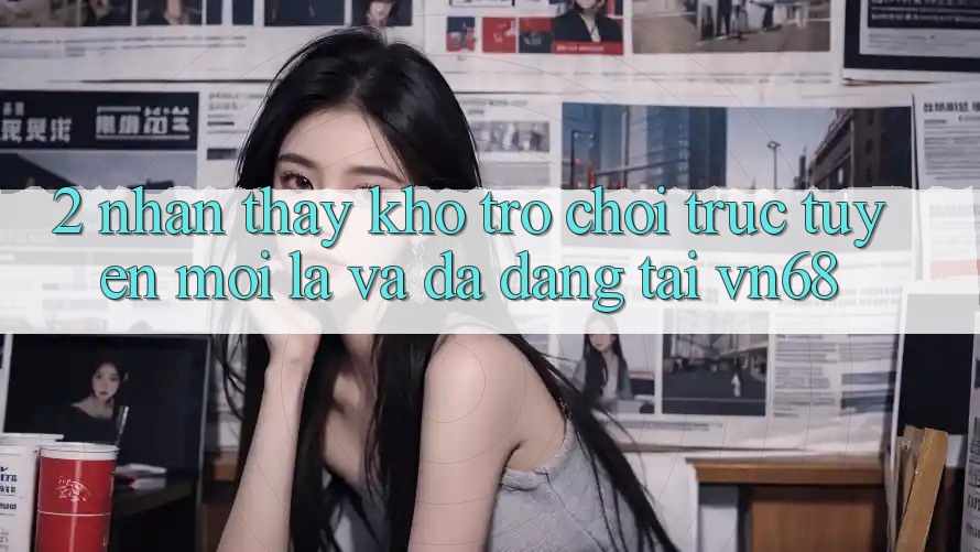 2. Nhận thấy Kho Trò chơi trực tuyến Mới Lạ Và Đa Dạng Tại vn68 2. Nhận thấy Kho Trò chơi trực tuyến Mới Lạ Và Đa Dạng Tại vn68