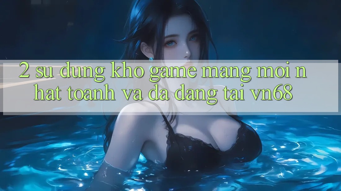 2. Sử dụng Kho Game mạng Mới nhất toanh Và Đa Dạng Tại vn68