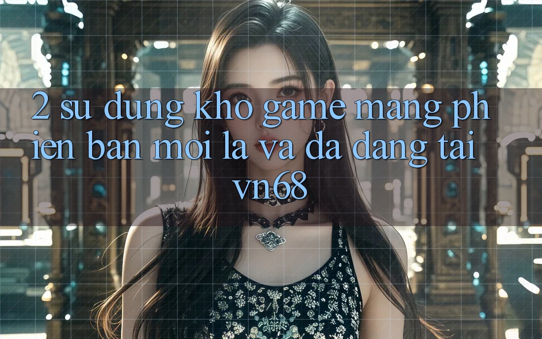 2. Sử dụng Kho Game mạng Phiên bản mới Lạ Và Đa Dạng Tại vn68 2. Sử dụng Kho Game mạng Phiên bản mới Lạ Và Đa Dạng Tại vn68