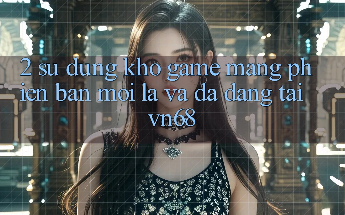 2. Sử dụng Kho Game mạng Phiên bản mới lạ Và Đa Dạng Tại vn68 2. Sử dụng Kho Game mạng Phiên bản mới lạ Và Đa Dạng Tại vn68