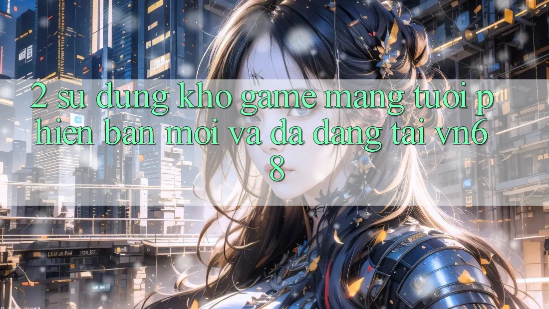 2. Sử dụng Kho Game mạng Tươi phiên bản mới Và Đa Dạng Tại vn68