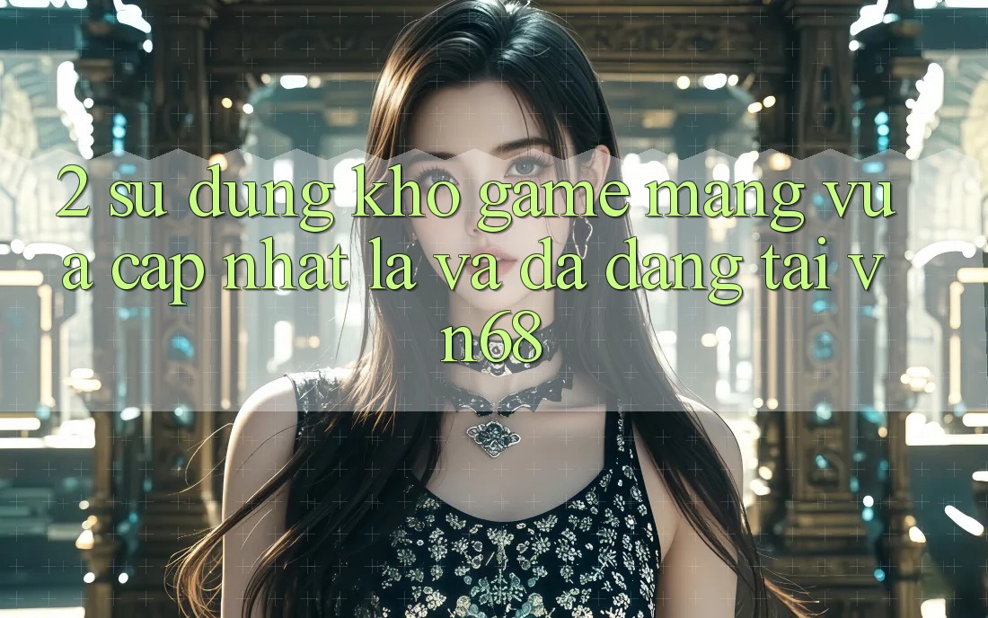 2. Sử dụng Kho Game mạng Vừa cập nhật lạ Và Đa Dạng Tại vn68