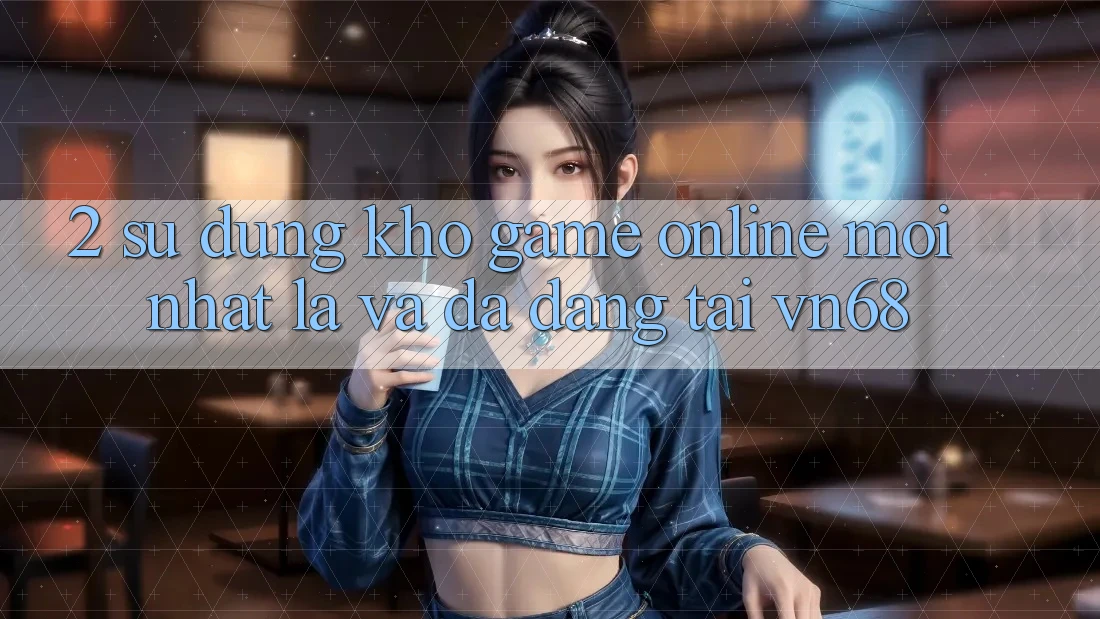 2. Sử dụng Kho Game Online Mới nhất Lạ Và Đa Dạng Tại vn68 2. Sử dụng Kho Game Online Mới nhất Lạ Và Đa Dạng Tại vn68