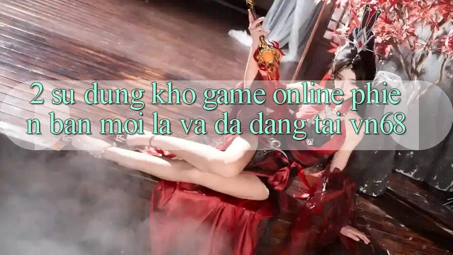 2. Sử dụng Kho Game Online Phiên bản mới Lạ Và Đa Dạng Tại vn68