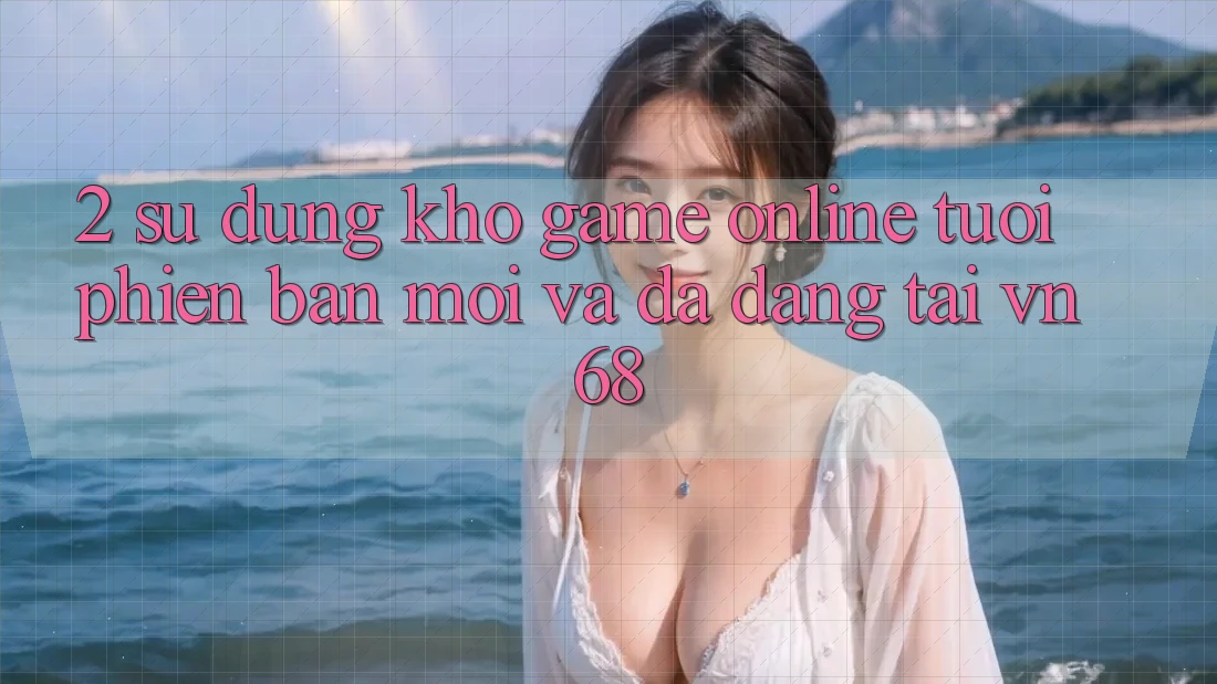 2. Sử dụng Kho Game Online Tươi phiên bản mới Và Đa Dạng Tại vn68 2. Sử dụng Kho Game Online Tươi phiên bản mới Và Đa Dạng Tại vn68
