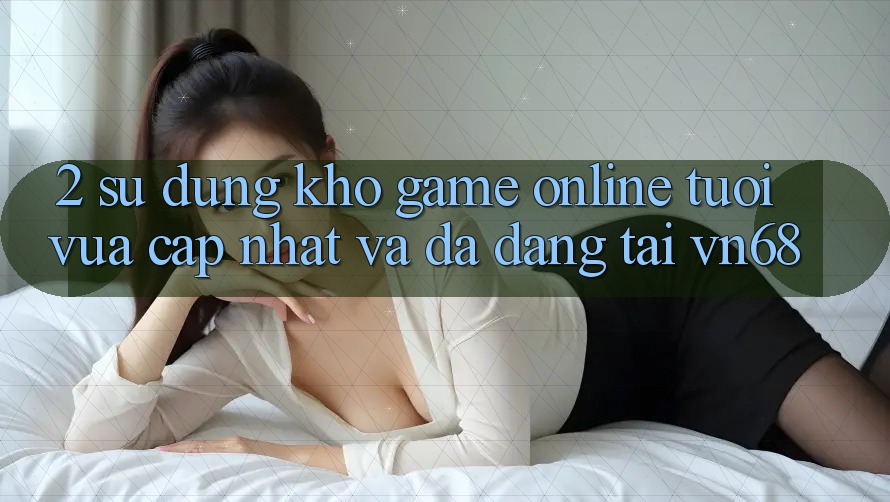2. Sử dụng Kho Game online Tươi vừa cập nhật Và Đa Dạng Tại vn68