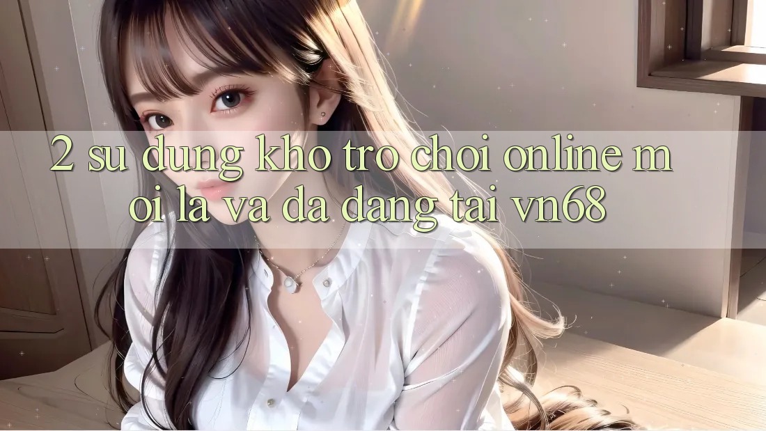 2. Sử dụng Kho Trò chơi Online Mới Lạ Và Đa Dạng Tại vn68 2. Sử dụng Kho Trò chơi Online Mới Lạ Và Đa Dạng Tại vn68