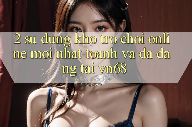 2. Sử dụng Kho Trò chơi Online Mới nhất toanh Và Đa Dạng Tại vn68 2. Sử dụng Kho Trò chơi Online Mới nhất toanh Và Đa Dạng Tại vn68