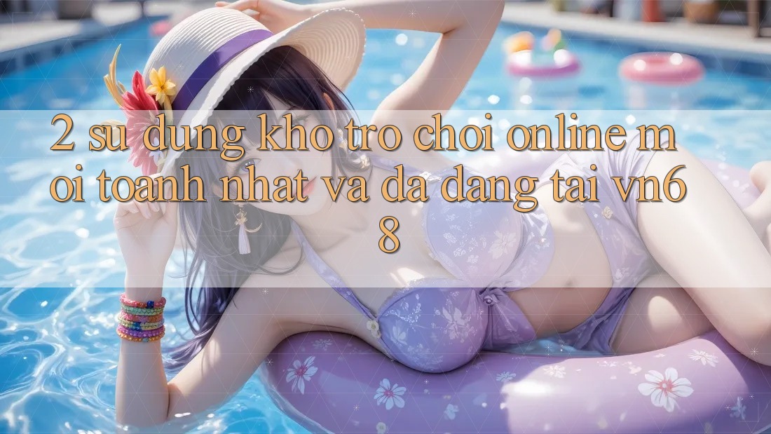 2. Sử dụng Kho Trò chơi Online Mới toanh nhất Và Đa Dạng Tại vn68