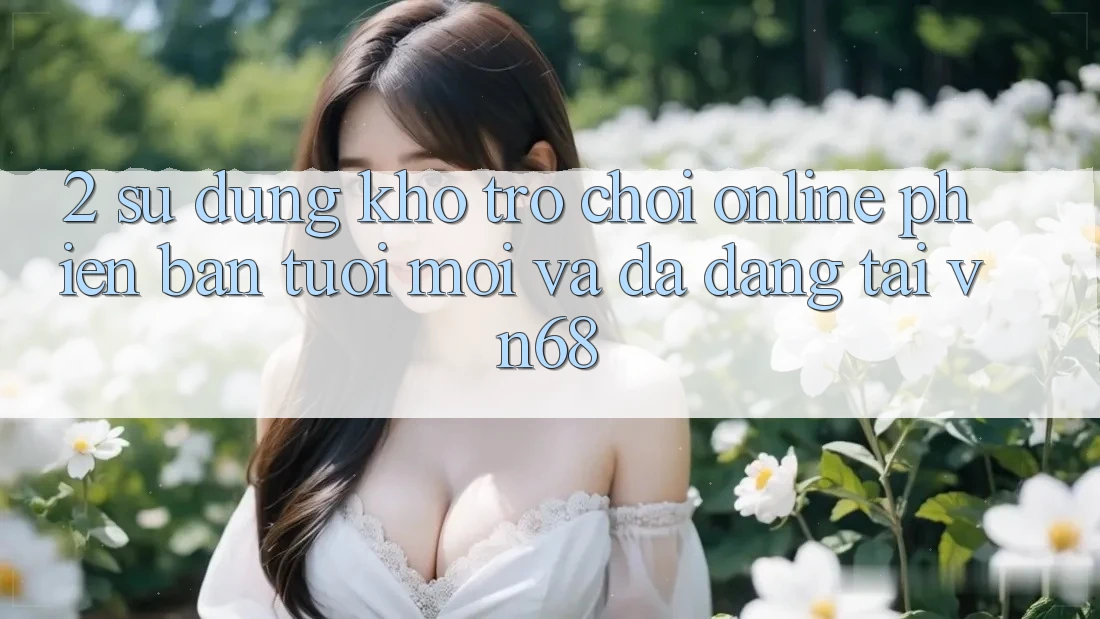2. Sử dụng Kho Trò chơi Online Phiên bản tươi mới Và Đa Dạng Tại vn68 2. Sử dụng Kho Trò chơi Online Phiên bản tươi mới Và Đa Dạng Tại vn68