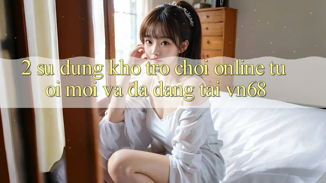 2. Sử dụng Kho Trò chơi Online Tươi mới Và Đa Dạng Tại vn68 2. Sử dụng Kho Trò chơi Online Tươi mới Và Đa Dạng Tại vn68