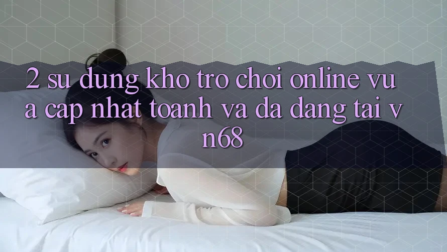 2. Sử dụng Kho Trò chơi Online Vừa cập nhật toanh Và Đa Dạng Tại vn68 2. Sử dụng Kho Trò chơi Online Vừa cập nhật toanh Và Đa Dạng Tại vn68