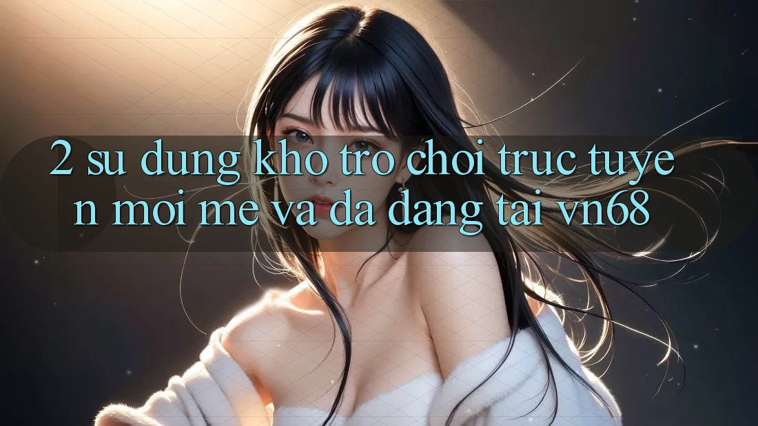 2. Sử dụng Kho Trò chơi trực tuyến Mới mẻ Và Đa Dạng Tại vn68