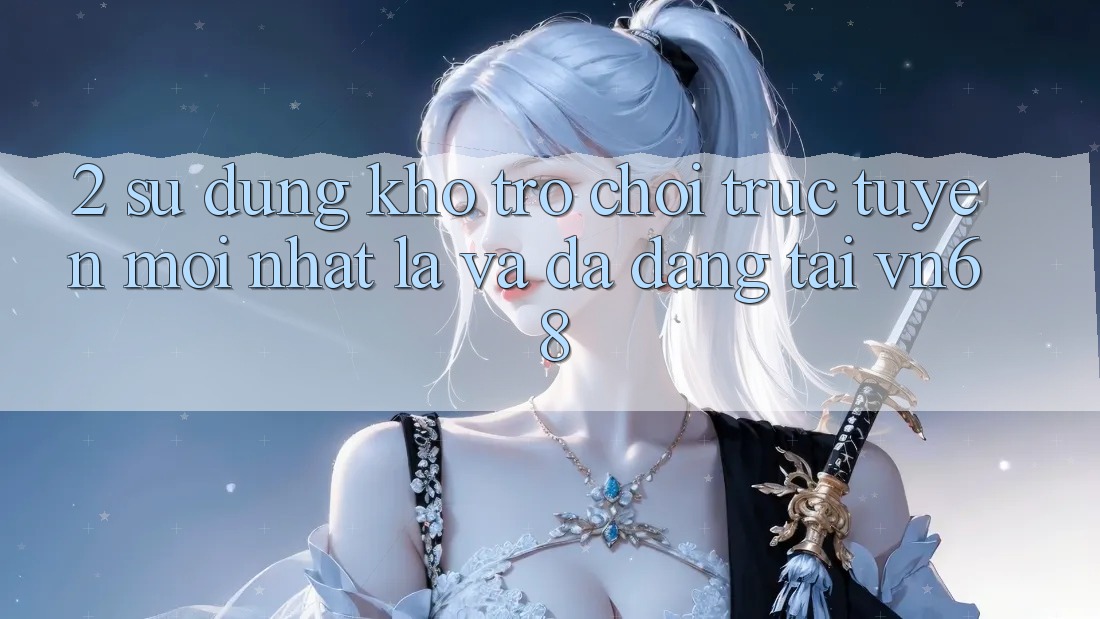 2. Sử dụng Kho Trò chơi trực tuyến Mới nhất Lạ Và Đa Dạng Tại vn68 2. Sử dụng Kho Trò chơi trực tuyến Mới nhất Lạ Và Đa Dạng Tại vn68