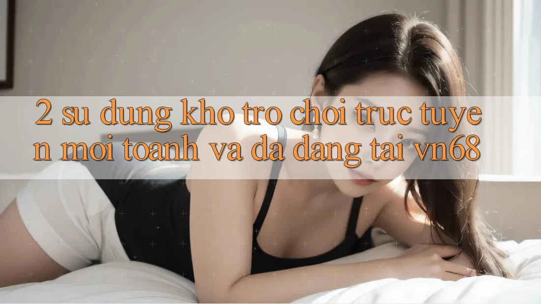 2. Sử dụng Kho Trò chơi trực tuyến Mới toanh Và Đa Dạng Tại vn68 2. Sử dụng Kho Trò chơi trực tuyến Mới toanh Và Đa Dạng Tại vn68