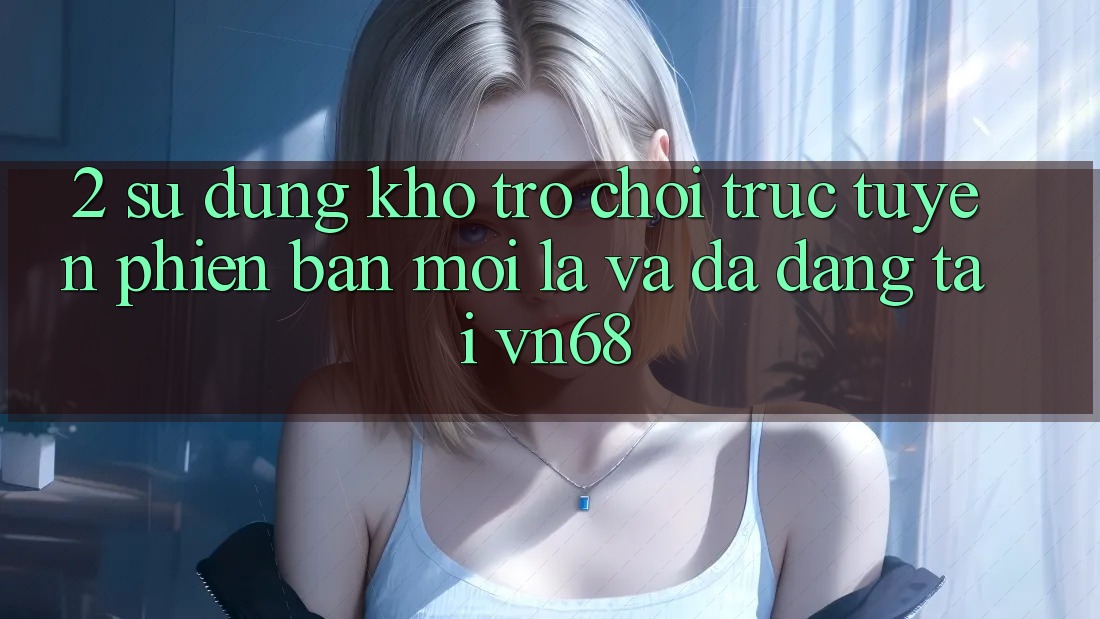 2. Sử dụng Kho Trò chơi trực tuyến Phiên bản mới Lạ Và Đa Dạng Tại vn68 2. Sử dụng Kho Trò chơi trực tuyến Phiên bản mới Lạ Và Đa Dạng Tại vn68