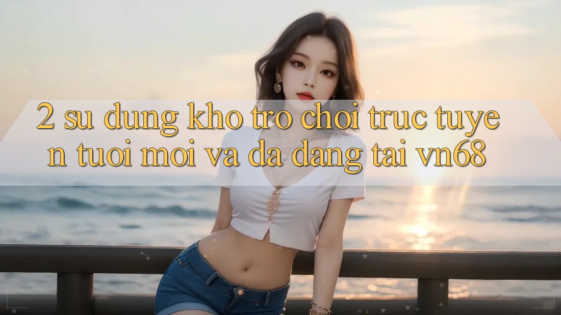 2. Sử dụng Kho Trò chơi trực tuyến Tươi mới Và Đa Dạng Tại vn68 2. Sử dụng Kho Trò chơi trực tuyến Tươi mới Và Đa Dạng Tại vn68