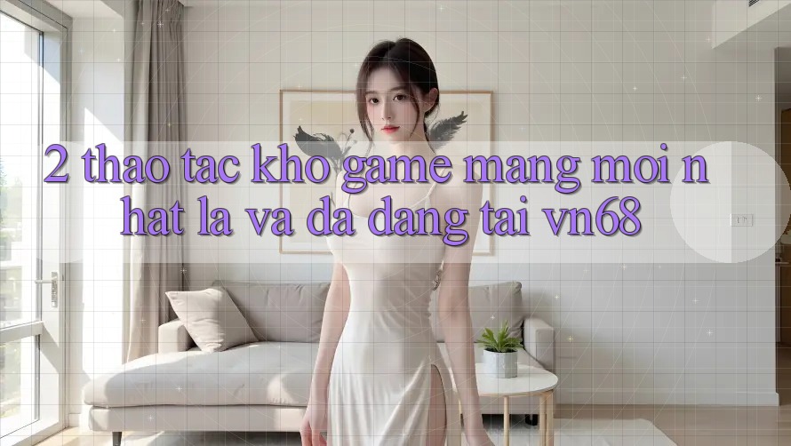 2. Thao tác Kho Game mạng Mới nhất Lạ Và Đa Dạng Tại vn68 2. Thao tác Kho Game mạng Mới nhất Lạ Và Đa Dạng Tại vn68
