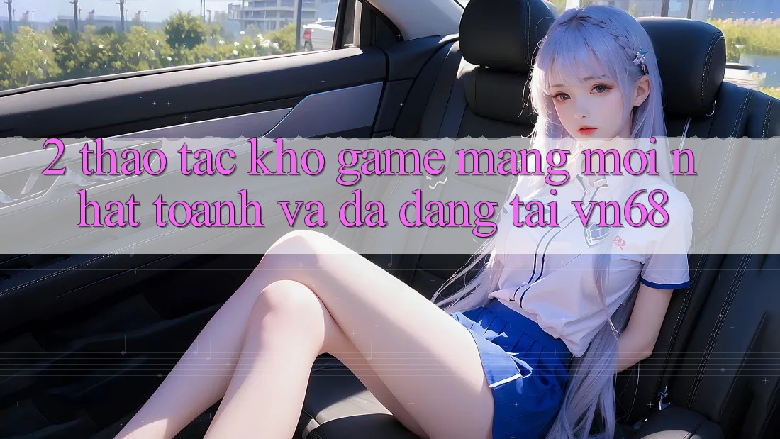 2. Thao tác Kho Game mạng Mới nhất toanh Và Đa Dạng Tại vn68