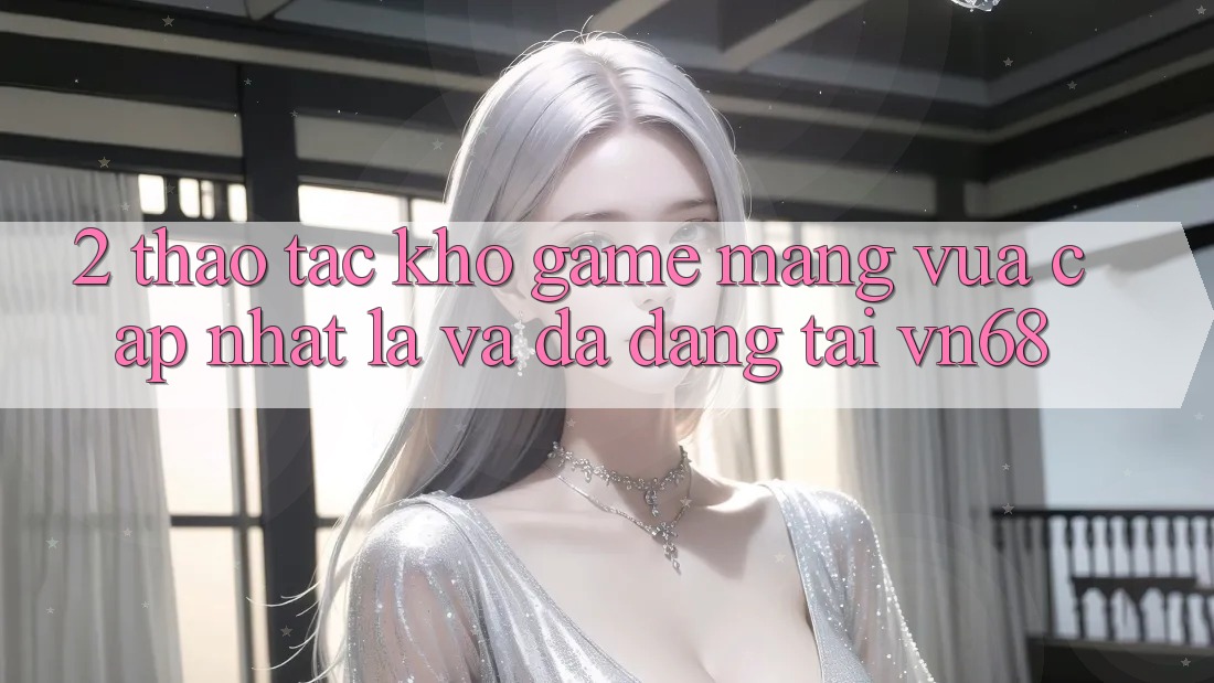 2. Thao tác Kho Game mạng Vừa cập nhật lạ Và Đa Dạng Tại vn68 2. Thao tác Kho Game mạng Vừa cập nhật lạ Và Đa Dạng Tại vn68
