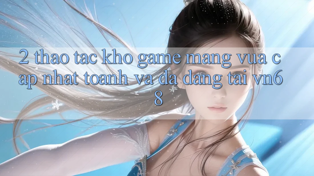 2. Thao tác Kho Game mạng Vừa cập nhật toanh Và Đa Dạng Tại vn68 2. Thao tác Kho Game mạng Vừa cập nhật toanh Và Đa Dạng Tại vn68