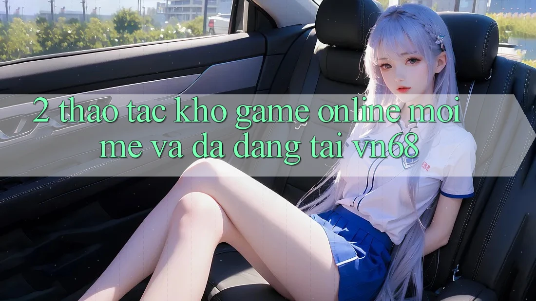 2. Thao tác Kho Game Online Mới mẻ Và Đa Dạng Tại vn68 2. Thao tác Kho Game Online Mới mẻ Và Đa Dạng Tại vn68