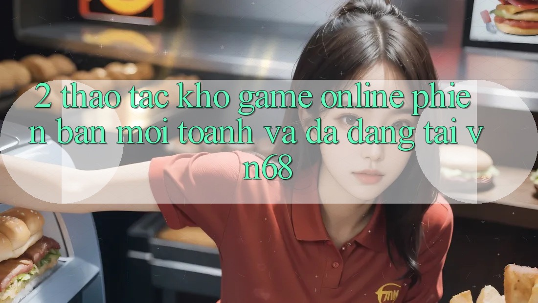 2. Thao tác Kho Game Online Phiên bản mới toanh Và Đa Dạng Tại vn68