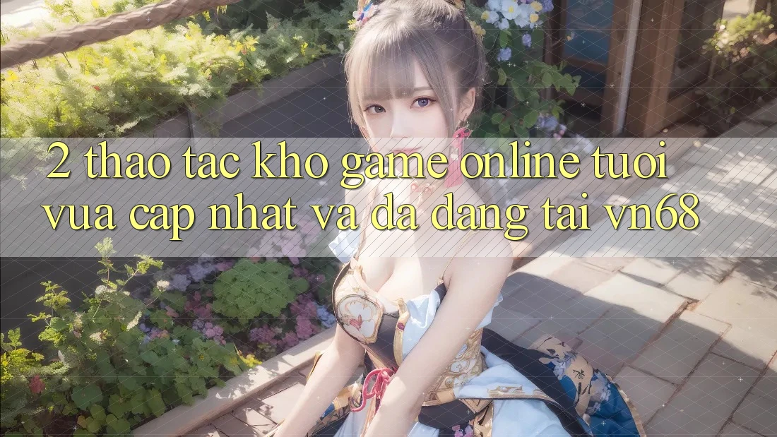 2. Thao tác Kho Game Online Tươi vừa cập nhật Và Đa Dạng Tại vn68 2. Thao tác Kho Game Online Tươi vừa cập nhật Và Đa Dạng Tại vn68