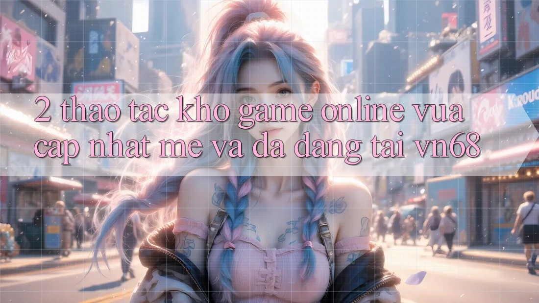 2. Thao tác Kho Game Online Vừa cập nhật mẻ Và Đa Dạng Tại vn68 2. Thao tác Kho Game Online Vừa cập nhật mẻ Và Đa Dạng Tại vn68