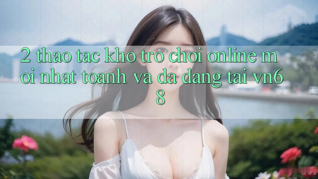 2. Thao tác Kho Trò chơi Online Mới nhất toanh Và Đa Dạng Tại vn68