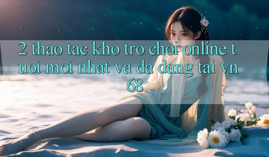 2. Thao tác Kho Trò chơi Online Tươi mới nhất Và Đa Dạng Tại vn68 2. Thao tác Kho Trò chơi Online Tươi mới nhất Và Đa Dạng Tại vn68