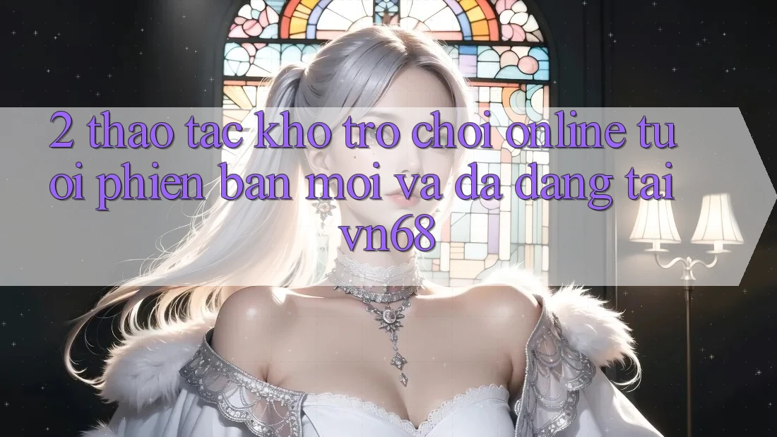2. Thao tác Kho Trò chơi Online Tươi phiên bản mới Và Đa Dạng Tại vn68 2. Thao tác Kho Trò chơi Online Tươi phiên bản mới Và Đa Dạng Tại vn68