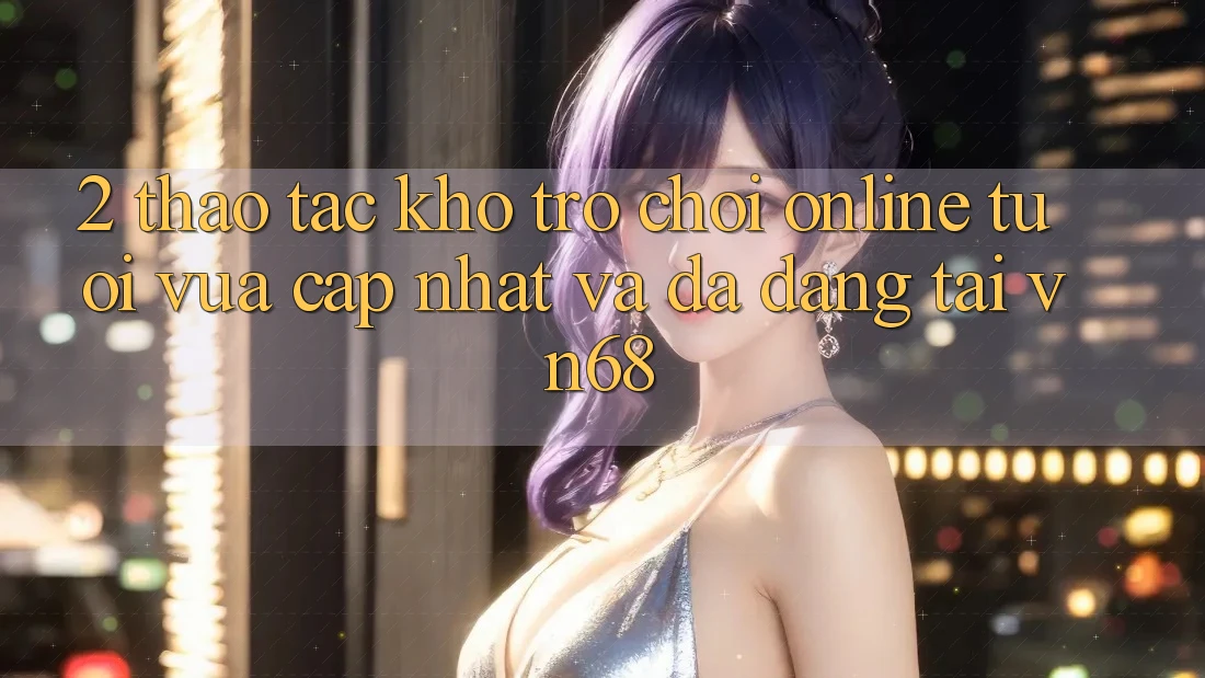 2. Thao tác Kho Trò chơi Online Tươi vừa cập nhật Và Đa Dạng Tại vn68 2. Thao tác Kho Trò chơi Online Tươi vừa cập nhật Và Đa Dạng Tại vn68