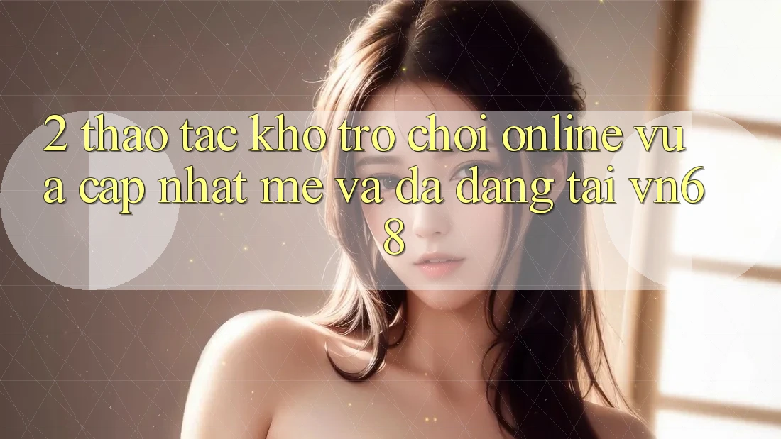 2. Thao tác Kho Trò chơi Online Vừa cập nhật mẻ Và Đa Dạng Tại vn68