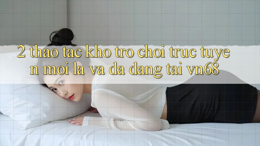 2. Thao tác Kho Trò chơi trực tuyến Mới Lạ Và Đa Dạng Tại vn68 2. Thao tác Kho Trò chơi trực tuyến Mới Lạ Và Đa Dạng Tại vn68