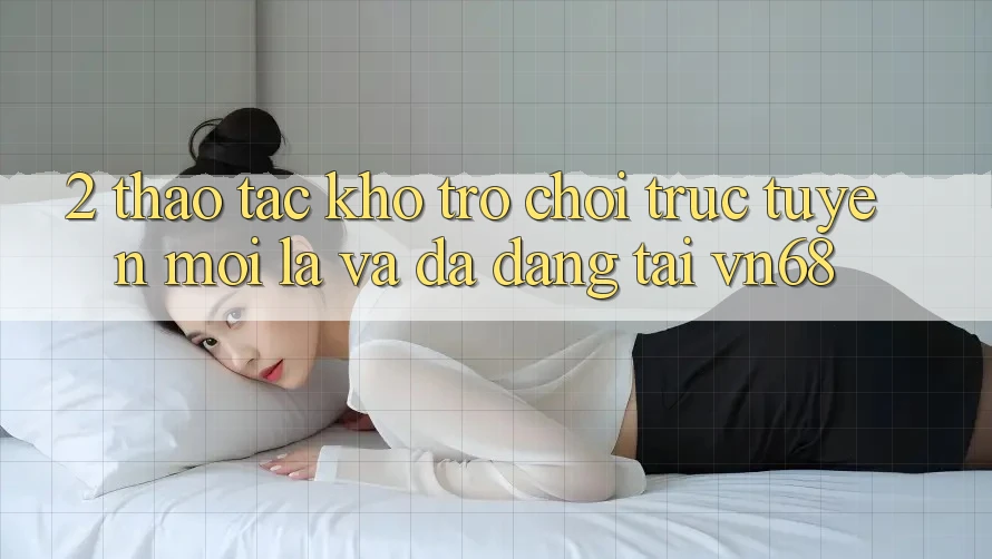 2. Thao tác Kho Trò chơi trực tuyến Mới lạ Và Đa Dạng Tại vn68 2. Thao tác Kho Trò chơi trực tuyến Mới lạ Và Đa Dạng Tại vn68