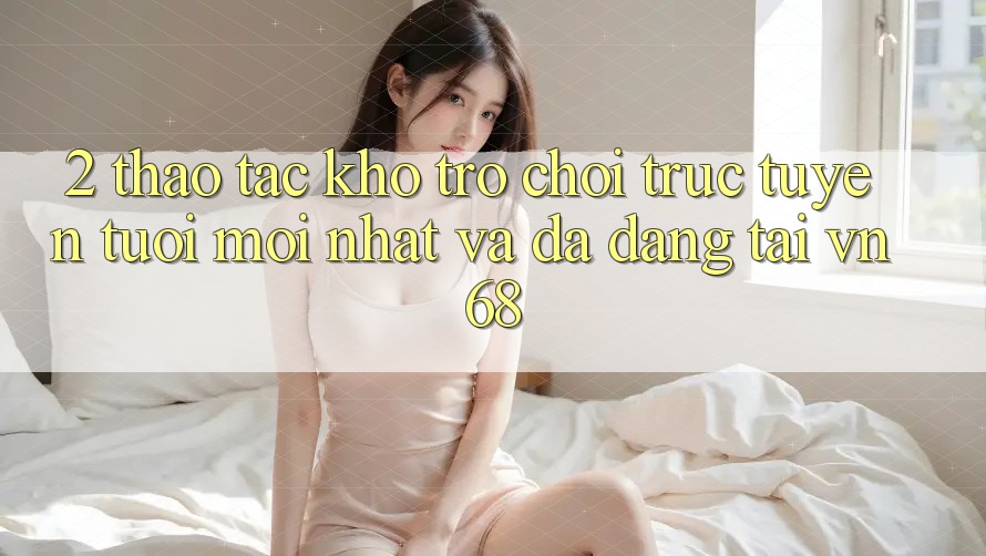 2. Thao tác Kho Trò chơi trực tuyến Tươi mới nhất Và Đa Dạng Tại vn68 2. Thao tác Kho Trò chơi trực tuyến Tươi mới nhất Và Đa Dạng Tại vn68