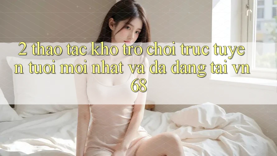 2. Thao tác Kho Trò chơi trực tuyến Tươi mới nhất Và Đa Dạng Tại vn68 2. Thao tác Kho Trò chơi trực tuyến Tươi mới nhất Và Đa Dạng Tại vn68