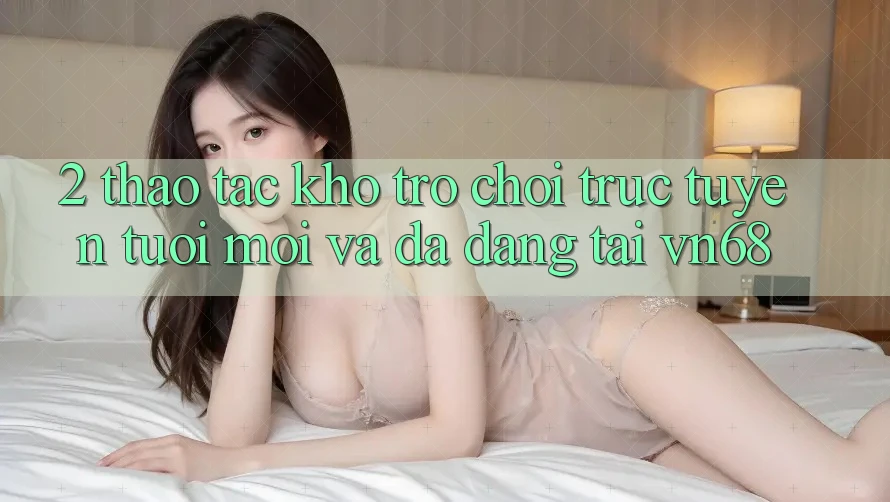 2. Thao tác Kho Trò chơi trực tuyến Tươi mới Và Đa Dạng Tại vn68 2. Thao tác Kho Trò chơi trực tuyến Tươi mới Và Đa Dạng Tại vn68