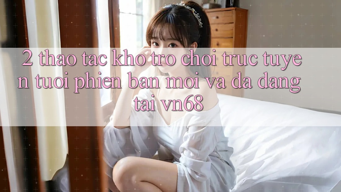 2. Thao tác Kho Trò chơi trực tuyến Tươi phiên bản mới Và Đa Dạng Tại vn68 2. Thao tác Kho Trò chơi trực tuyến Tươi phiên bản mới Và Đa Dạng Tại vn68