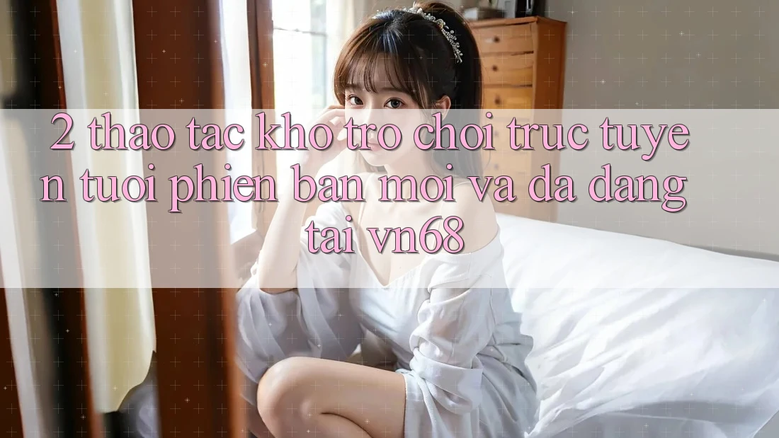 2. Thao tác Kho Trò chơi trực tuyến Tươi phiên bản mới Và Đa Dạng Tại vn68 2. Thao tác Kho Trò chơi trực tuyến Tươi phiên bản mới Và Đa Dạng Tại vn68