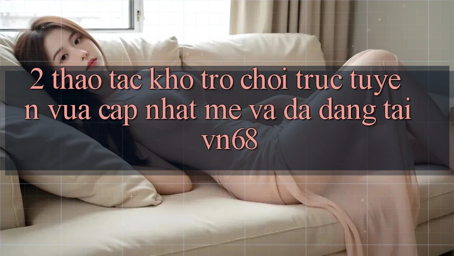 2. Thao tác Kho Trò chơi trực tuyến Vừa cập nhật mẻ Và Đa Dạng Tại vn68 2. Thao tác Kho Trò chơi trực tuyến Vừa cập nhật mẻ Và Đa Dạng Tại vn68
