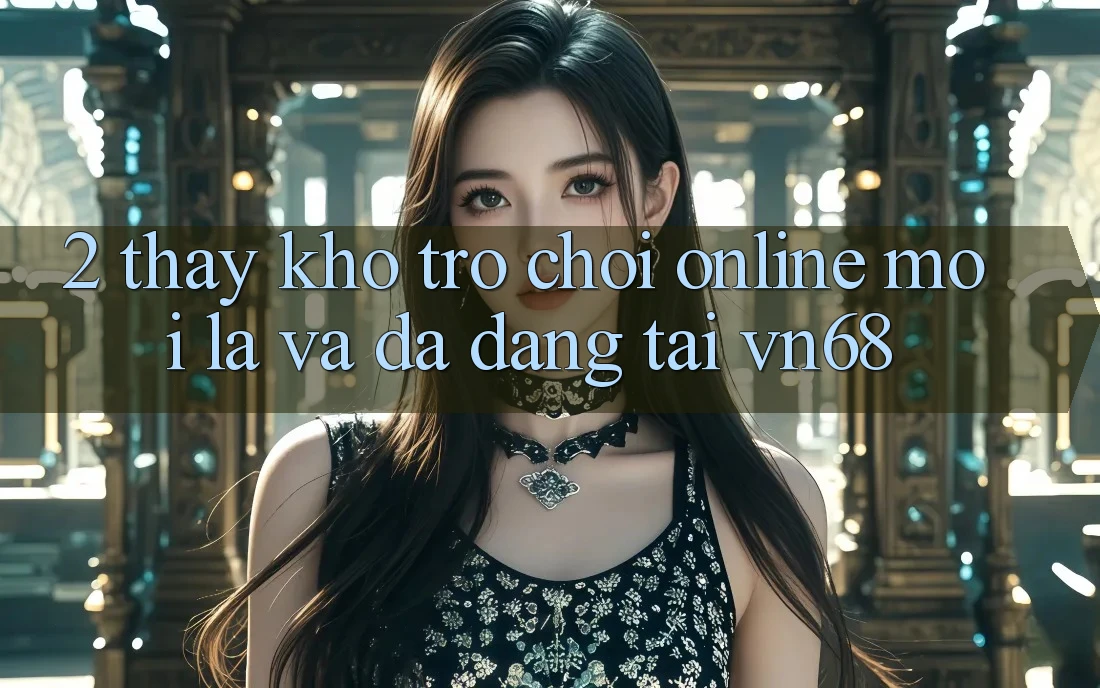 2. Thấy Kho Trò chơi Online Mới Lạ Và Đa Dạng Tại vn68 2. Thấy Kho Trò chơi Online Mới Lạ Và Đa Dạng Tại vn68