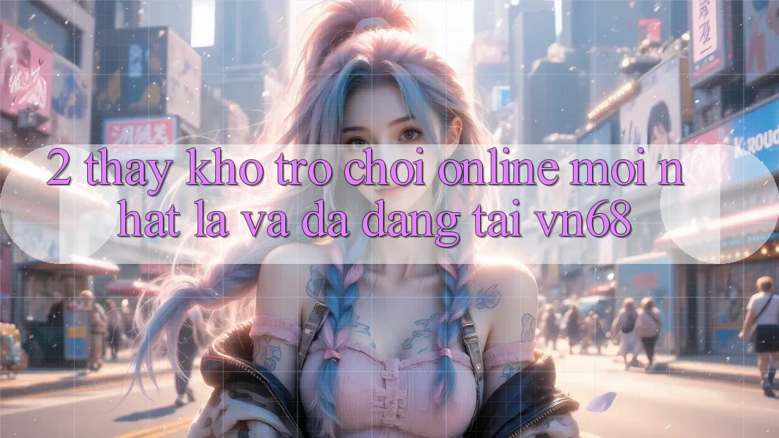 2. Thấy Kho Trò chơi Online Mới nhất Lạ Và Đa Dạng Tại vn68