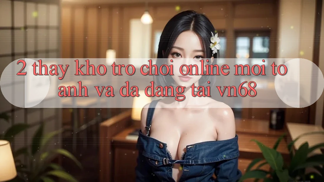 2. Thấy Kho Trò chơi Online Mới toanh Và Đa Dạng Tại vn68