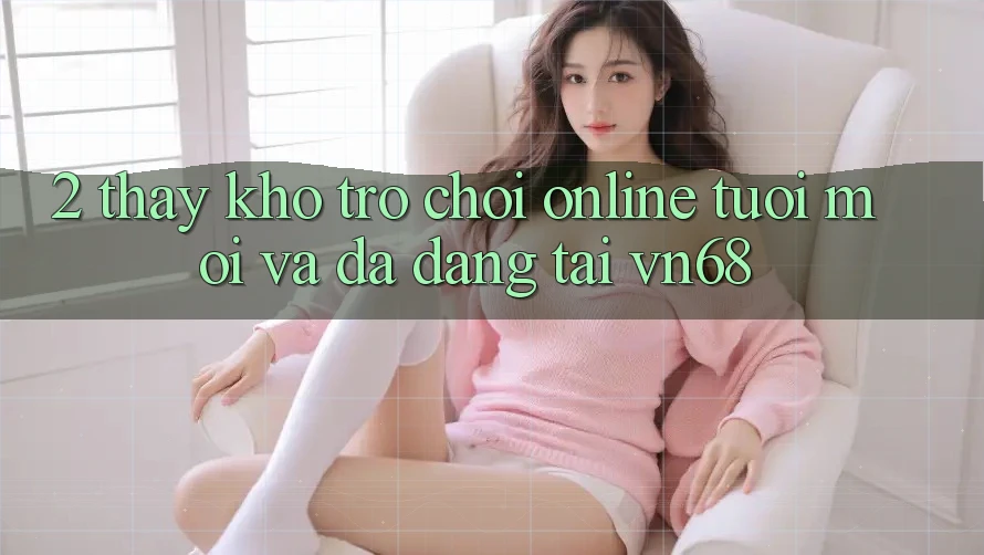 2. Thấy Kho Trò chơi Online Tươi mới Và Đa Dạng Tại vn68 2. Thấy Kho Trò chơi Online Tươi mới Và Đa Dạng Tại vn68