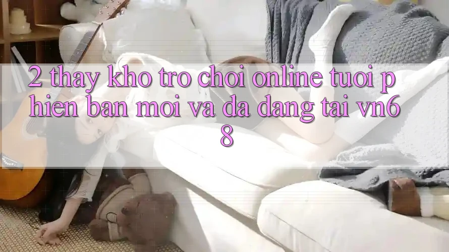 2. Thấy Kho Trò chơi Online Tươi phiên bản mới Và Đa Dạng Tại vn68