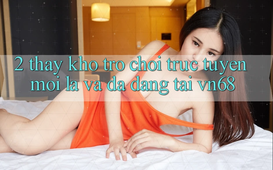 2. Thấy Kho Trò chơi trực tuyến Mới Lạ Và Đa Dạng Tại vn68 2. Thấy Kho Trò chơi trực tuyến Mới Lạ Và Đa Dạng Tại vn68