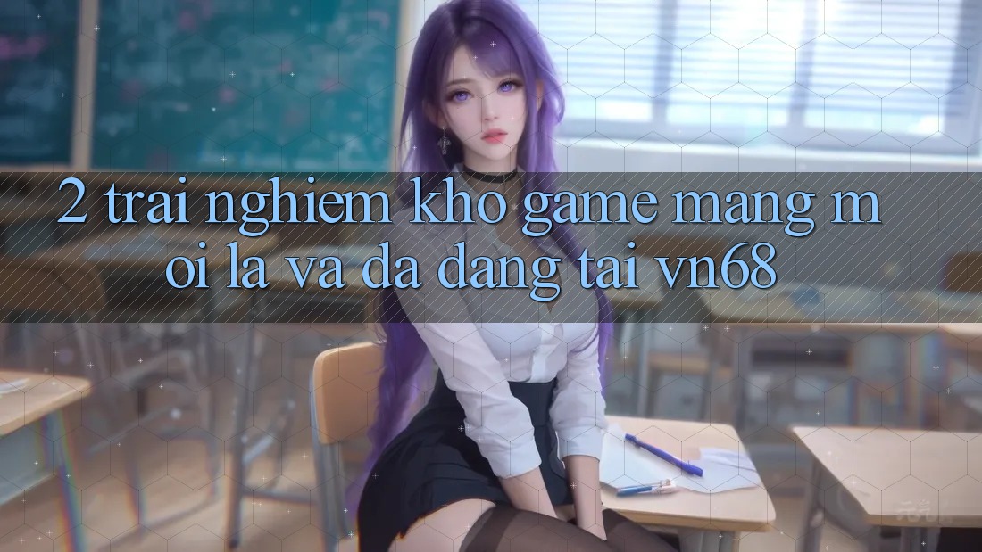 2. Trải nghiệm Kho Game mạng Mới Lạ Và Đa Dạng Tại vn68 2. Trải nghiệm Kho Game mạng Mới Lạ Và Đa Dạng Tại vn68